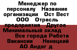 Менеджер по персоналу › Название организации ­ Ост-Вест, ООО › Отрасль предприятия ­ Другое › Минимальный оклад ­ 28 000 - Все города Работа » Вакансии   . Ненецкий АО,Андег д.